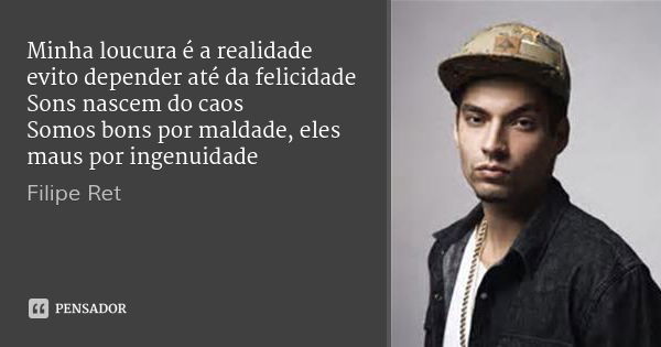 Minha loucura é a realidade
evito depender até da felicidade
Sons nascem do caos
Somos bons por maldade, eles maus por ingenuidade... Frase de Filipe Ret.