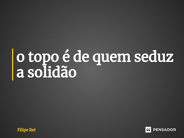 ⁠o topo é de quem seduz a solidão... Frase de Filipe Ret.