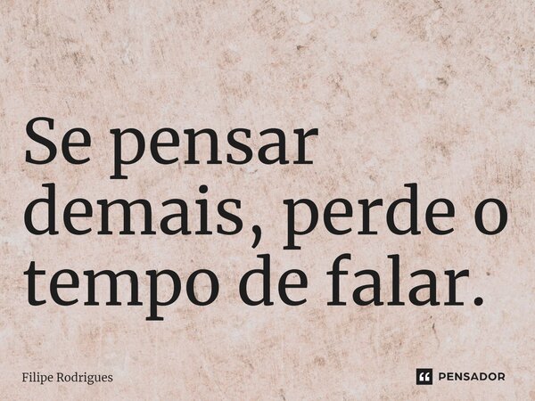 Se pensar demais, perde o tempo de falar.... Frase de Filipe Rodrigues.