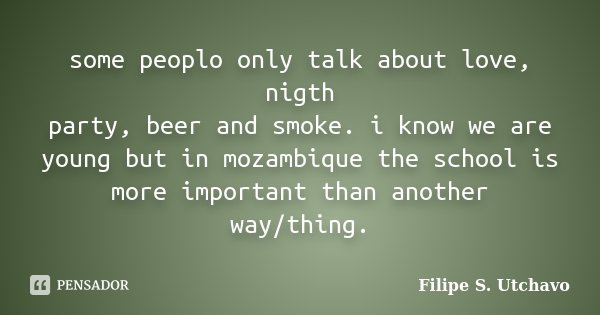 some peoplo only talk about love, nigth party, beer and smoke. i know we are young but in mozambique the school is more important than another way/thing.... Frase de Filipe S. Utchavo.