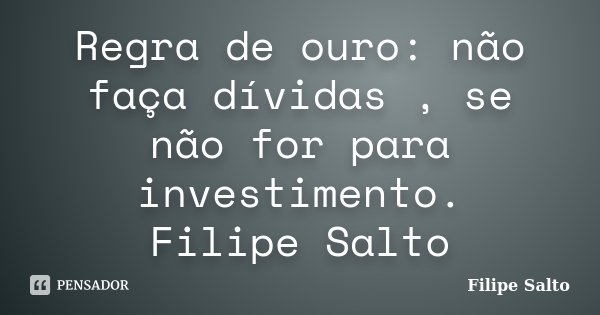 Regra de ouro: não faça dívidas , se não for para investimento. Filipe Salto... Frase de Filipe Salto.