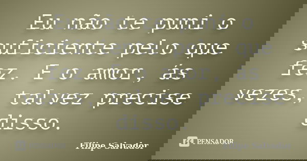Eu não te puni o suficiente pelo que fez. E o amor, ás vezes, talvez precise disso.... Frase de Filipe Salvador.