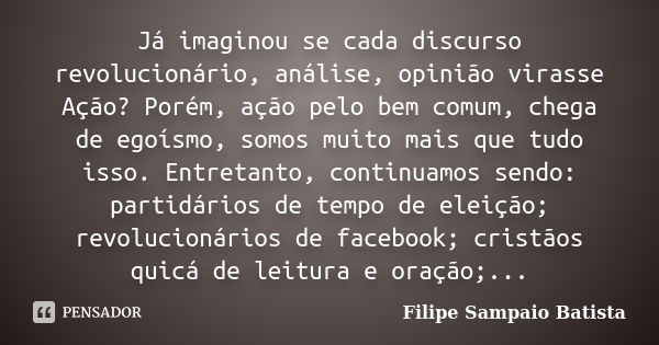 Já imaginou se cada discurso revolucionário, análise, opinião virasse Ação? Porém, ação pelo bem comum, chega de egoísmo, somos muito mais que tudo isso. Entret... Frase de Filipe Sampaio Batista.