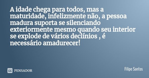 A idade chega para todos, mas a maturidade, infelizmente não, a pessoa madura suporta se silenciando exteriormente mesmo quando seu interior se explode de vário... Frase de Filipe Santos.