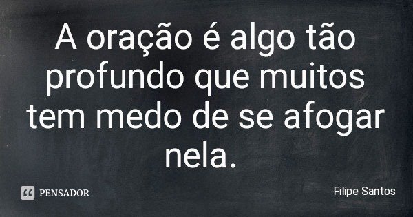 A oração é algo tão profundo que muitos tem medo de se afogar nela.... Frase de Filipe Santos.