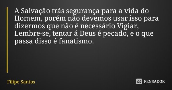 A Salvação trás segurança para a vida do Homem, porém não devemos usar isso para dizermos que não é necessário Vigiar, Lembre-se, tentar á Deus é pecado, e o qu... Frase de Filipe Santos.