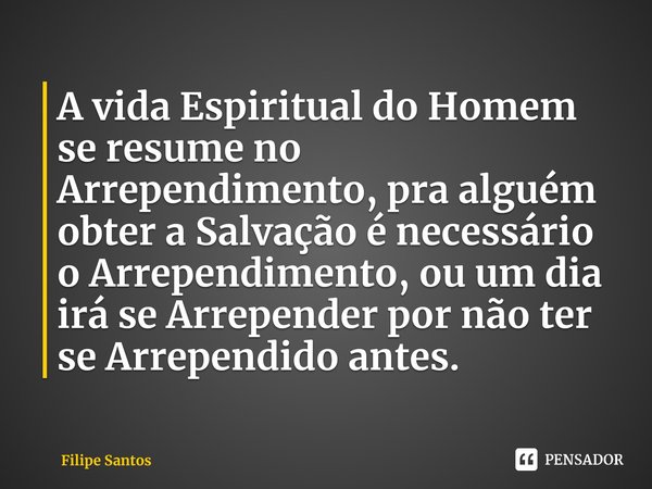 ⁠A vida Espiritual do Homem se resume no Arrependimento, pra alguém obter a Salvação é necessário o Arrependimento, ou um dia irá se Arrepender por não ter se A... Frase de Filipe Santos.