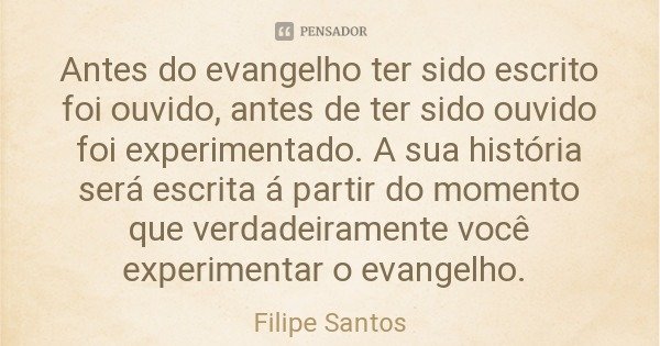 Antes do evangelho ter sido escrito foi ouvido, antes de ter sido ouvido foi experimentado. A sua história será escrita á partir do momento que verdadeiramente ... Frase de Filipe Santos.