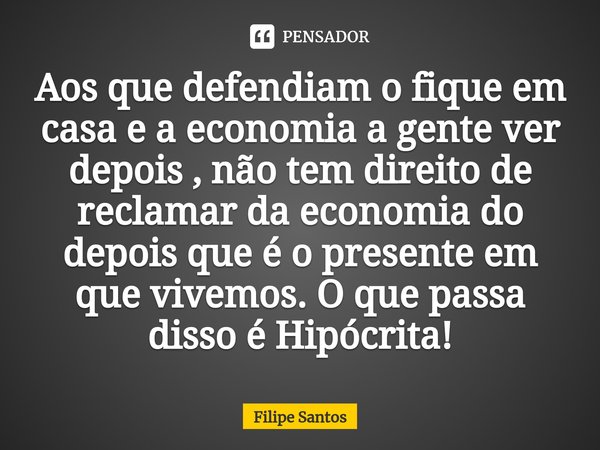 ⁠Aos que defendiam o fique em casa e a economia a gente ver depois , não tem direito de reclamar da economia do depois que é o presente em que vivemos. O que pa... Frase de Filipe Santos.