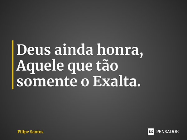 ⁠Deus ainda honra, Aquele que tão somente o Exalta.... Frase de Filipe Santos.