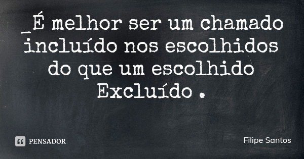 _É melhor ser um chamado incluído nos escolhidos do que um escolhido Excluído .... Frase de Filipe Santos.