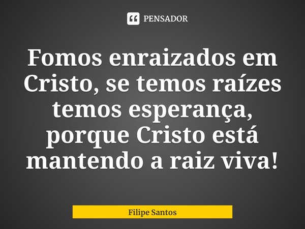 ⁠Fomos enraizados em Cristo, se temos raízes temos esperança, porque Cristo está mantendo a raiz viva!... Frase de Filipe Santos.