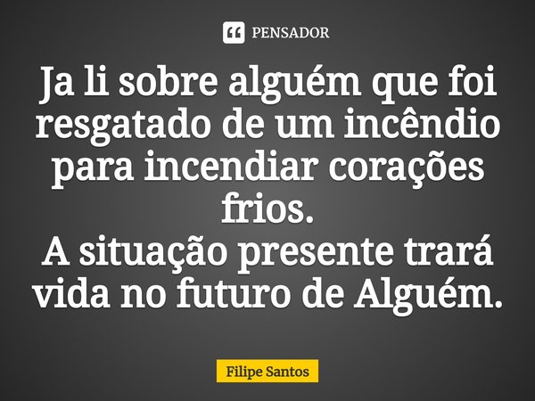 ⁠Ja li sobre alguém que foi resgatado de um incêndio para incendiar corações frios.
A situação presente trará vida no futuro de Alguém.... Frase de Filipe Santos.