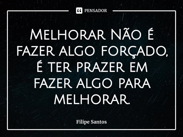 ⁠Melhorar Não é fazer algo forçado, é ter prazer em fazer algo para melhorar.... Frase de Filipe Santos.