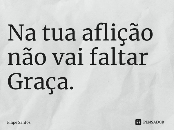 ⁠Na tua aflição não vai faltar Graça.... Frase de Filipe Santos.