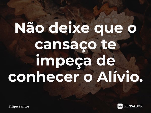 Não deixe que o cansaço te impeça de conhecer o Alívio.... Frase de Filipe Santos.