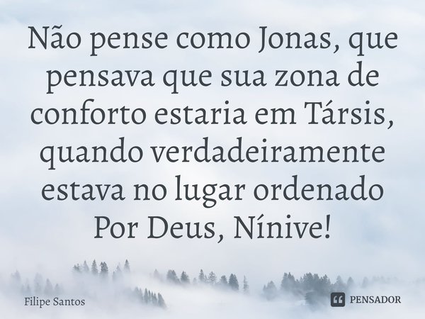 ⁠Não pense como Jonas, que pensava que sua zona de conforto estaria em Társis, quando verdadeiramente estava no lugar ordenado Por Deus, Nínive!... Frase de Filipe Santos.