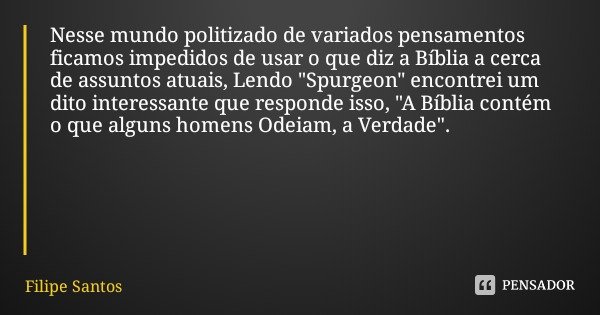 Nesse mundo politizado de variados pensamentos ficamos impedidos de usar o que diz a Bíblia a cerca de assuntos atuais, Lendo "Spurgeon" encontrei um ... Frase de Filipe Santos.