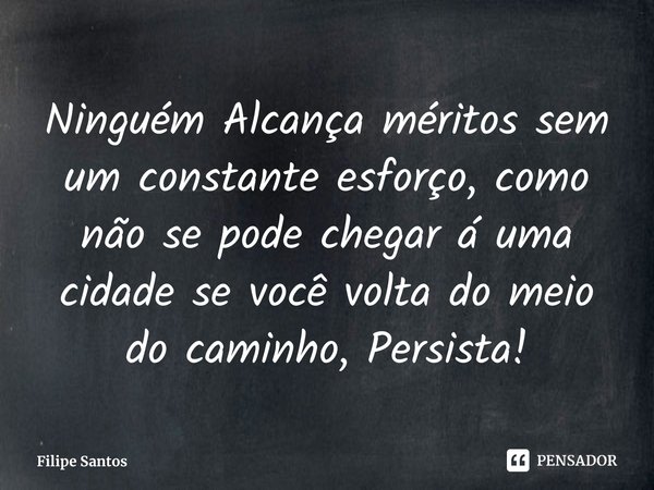 ⁠Ninguém Alcança méritos sem um constante esforço, como não se pode chegar á uma cidade se você volta do meio do caminho, Persista!... Frase de Filipe Santos.