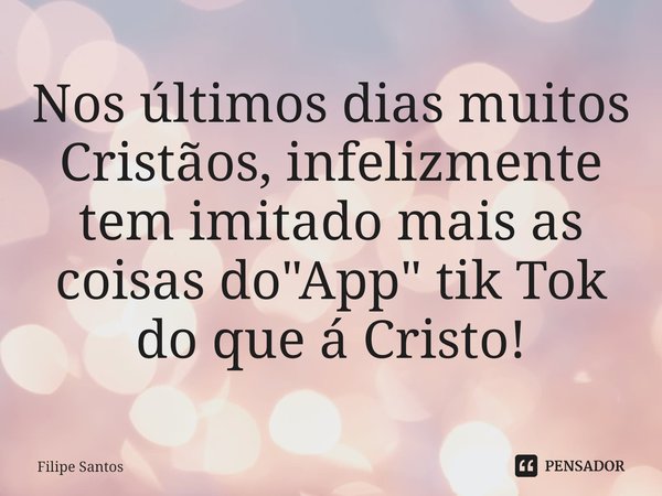 ⁠Nos últimos dias muitos Cristãos, infelizmente tem imitado mais as coisas do "App" tik Tok do que á Cristo!... Frase de Filipe Santos.