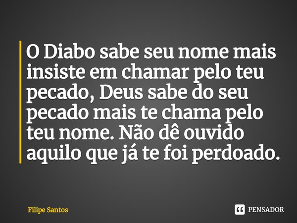 O Diabo sabe seu nome mais insiste em chamar pelo teu pecado, Deus sabe do seu pecado mais te chama pelo teu nome. Não dê ouvido aquilo que já te foi perdoado.... Frase de Filipe Santos.