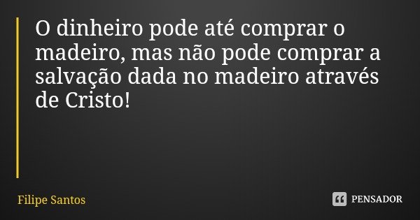 O dinheiro pode até comprar o madeiro, mas não pode comprar a salvação dada no madeiro através de Cristo!... Frase de Filipe Santos.