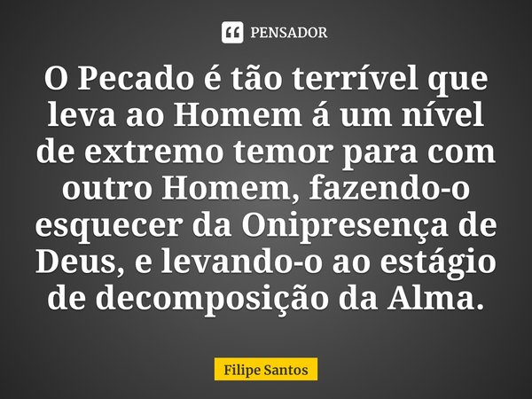 ⁠O Pecado é tão terrível que leva ao Homem á um nível de extremo temor para com outro Homem, fazendo-o esquecer da Onipresença de Deus, e levando-o ao estágio d... Frase de Filipe Santos.
