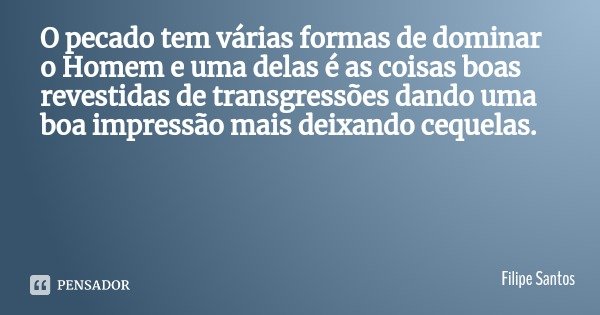 O pecado tem várias formas de dominar o Homem e uma delas é as coisas boas revestidas de transgressões dando uma boa impressão mais deixando cequelas.... Frase de Filipe Santos.