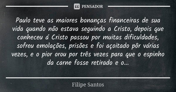 Paulo teve as maiores bonanças financeiras de sua vida quando não estava seguindo a Cristo, depois que conheceu á Cristo passou por muitas dificuldades, sofreu ... Frase de Filipe Santos.