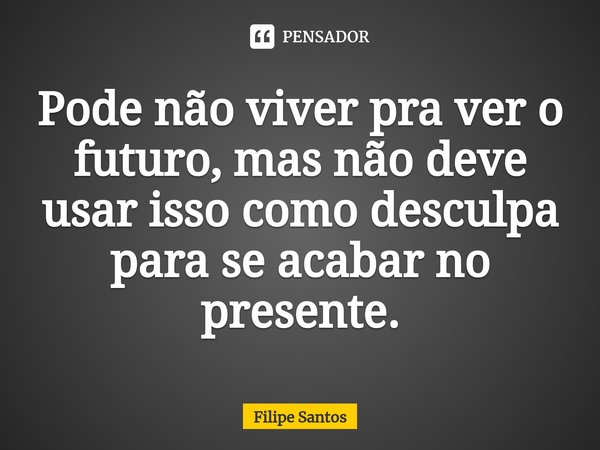 Pode não viver pra ver o futuro, mas não deve usar isso como desculpa para se acabar no presente.... Frase de Filipe Santos.