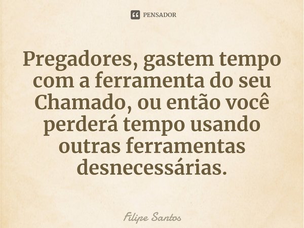 ⁠Pregadores, gastem tempo com a ferramenta do seu Chamado, ou então você perderá tempo usando outras ferramentas desnecessárias.... Frase de Filipe Santos.