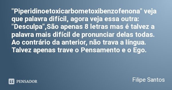 "Piperidinoetoxicarbometoxibenzofenona" veja que palavra difícil, agora veja essa outra: "Desculpa",São apenas 8 letras mas é talvez a palav... Frase de Filipe Santos.