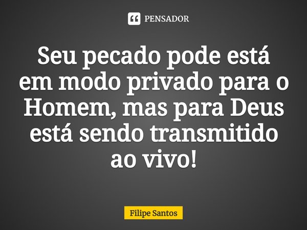 ⁠Seu pecado pode está em modo privado para o Homem, mas para Deus está sendo transmitido ao vivo!... Frase de Filipe Santos.