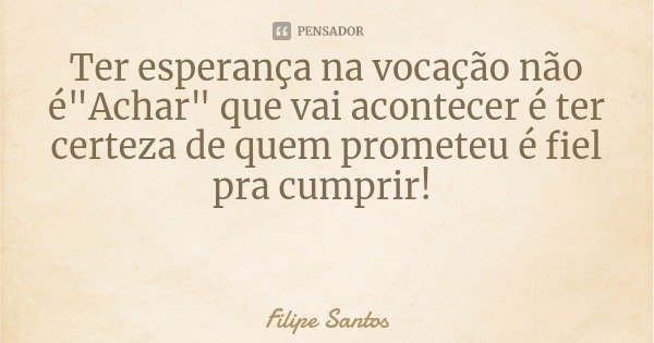 Ter esperança na vocação não é"Achar" que vai acontecer é ter certeza de quem prometeu é fiel pra cumprir!... Frase de Filipe Santos.