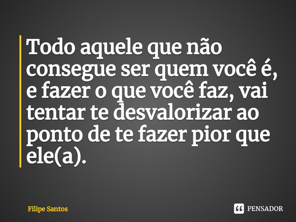 Todo aquele que não consegue ser quem você é, e fazer o que você faz, vai tentar te desvalorizar ao ponto de te fazer pior que ele(a).⁠... Frase de Filipe Santos.