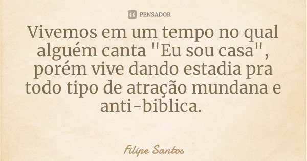 Vivemos em um tempo no qual alguém canta "Eu sou casa", porém vive dando estadia pra todo tipo de atração mundana e anti-biblica.... Frase de Filipe Santos.