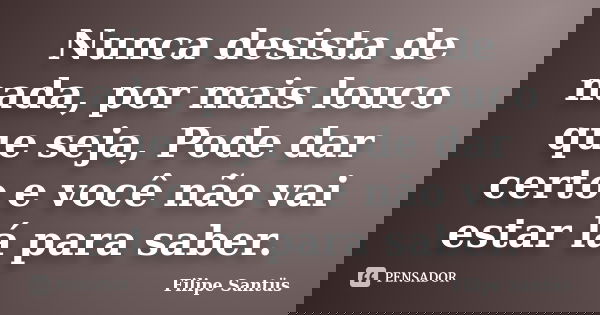 Nunca desista de nada, por mais louco que seja, Pode dar certo e você não vai estar lá para saber.... Frase de Filipe Santüs.