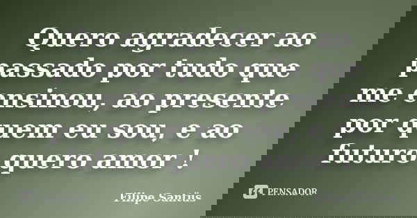 Quero agradecer ao passado por tudo que me ensinou, ao presente por quem eu sou, e ao futuro quero amor !... Frase de Filipe Santüs.