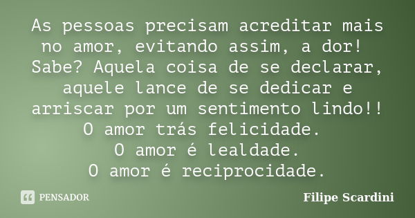 As pessoas precisam acreditar mais no amor, evitando assim, a dor! Sabe? Aquela coisa de se declarar, aquele lance de se dedicar e arriscar por um sentimento li... Frase de Filipe Scardini.