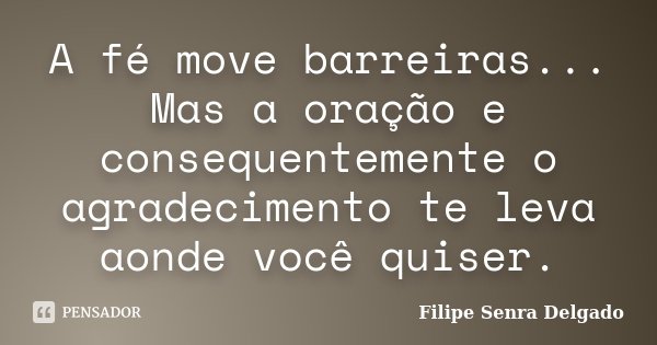A fé move barreiras... Mas a oração e consequentemente o agradecimento te leva aonde você quiser.... Frase de Filipe Senra Delgado.