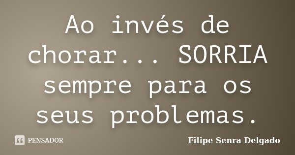 Ao invés de chorar... SORRIA sempre para os seus problemas.... Frase de Filipe Senra Delgado.