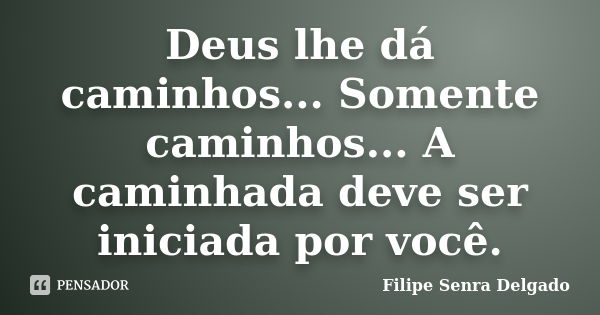 Deus lhe dá caminhos... Somente caminhos... A caminhada deve ser iniciada por você.... Frase de Filipe Senra Delgado.