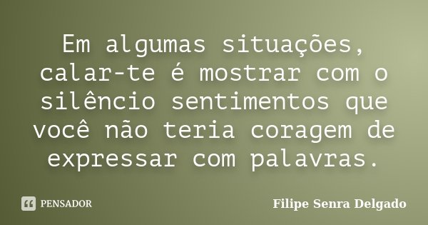 Em algumas situações, calar-te é mostrar com o silêncio sentimentos que você não teria coragem de expressar com palavras.... Frase de Filipe Senra Delgado.