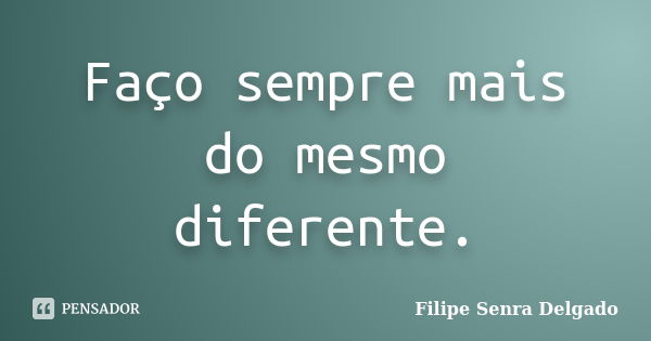 Faço sempre mais do mesmo diferente.... Frase de Filipe Senra Delgado.