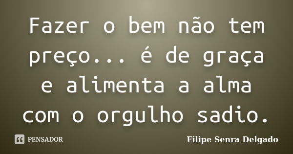 Fazer o bem não tem preço... é de graça e alimenta a alma com o orgulho sadio.... Frase de Filipe Senra Delgado.