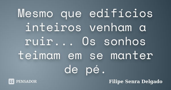 Mesmo que edifícios inteiros venham a ruir... Os sonhos teimam em se manter de pé.... Frase de Filipe Senra Delgado.