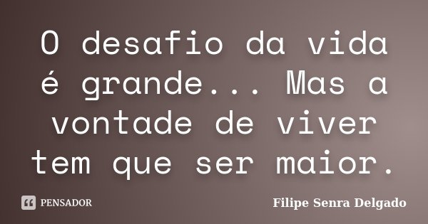 O desafio da vida é grande... Mas a vontade de viver tem que ser maior.... Frase de Filipe Senra Delgado.