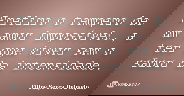 Prefiro o tempero de um amor impossível, a ter que viver sem o sabor da intensidade.... Frase de Filipe Senra Delgado.