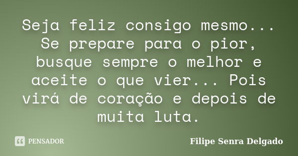 Seja feliz consigo mesmo... Se prepare para o pior, busque sempre o melhor e aceite o que vier... Pois virá de coração e depois de muita luta.... Frase de Filipe Senra Delgado.