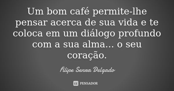 Um bom café permite-lhe pensar acerca de sua vida e te coloca em um diálogo profundo com a sua alma... o seu coração.... Frase de Filipe Senra Delgado.